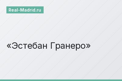 Эстебан Гранеро Эстебан Гранеро