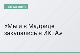 Мы и в Мадриде закупались в ИКЕА