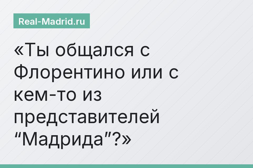 Ты общался с Флорентино или с кем-то из представителей “Мадрида”?