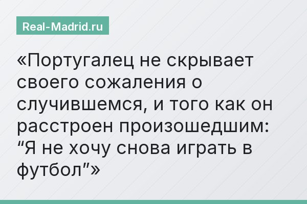 Португалец не скрывает своего сожаления о случившемся, и того как он расстроен произошедшим: “Я не хочу снова играть в футбол”