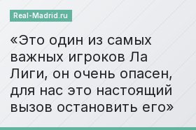 Это один из самых важных игроков Ла Лиги, он очень опасен, для нас это настоящий вызов остановить его