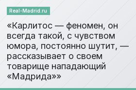 «Карлитос — феномен, он всегда такой, с чувством юмора, постоянно шутит, — рассказывает о своем товарище нападающий «Мадрида»»