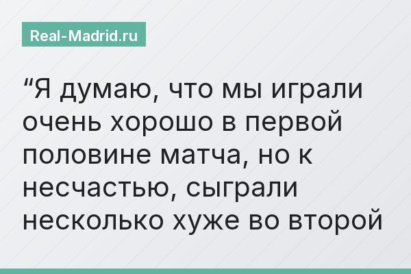 “Я думаю, что мы играли очень хорошо в первой половине матча, но к несчастью, сыграли несколько хуже во второй
