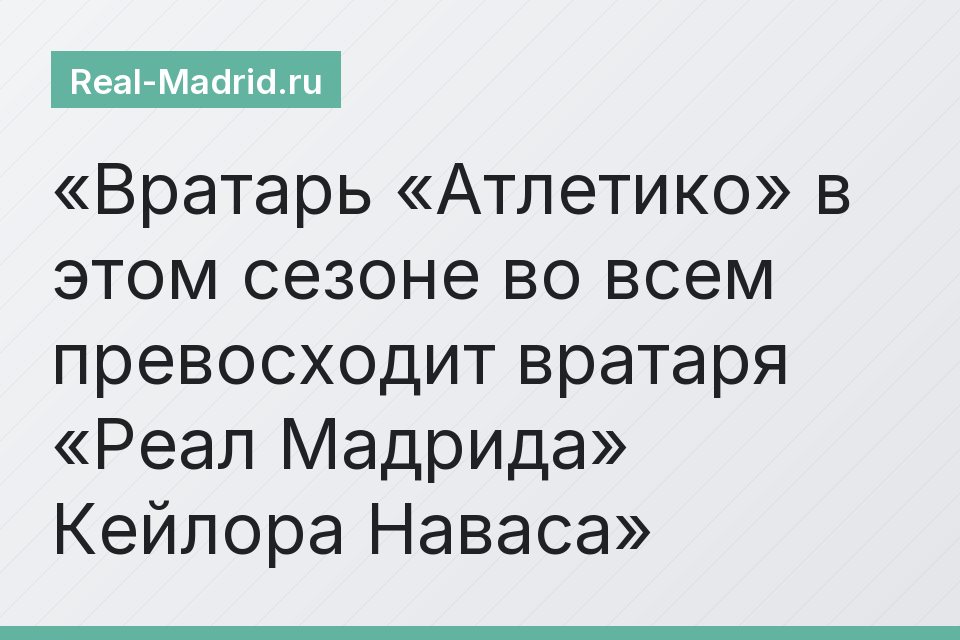 Вратарь «Атлетико» в этом сезоне во всем превосходит вратаря «Реал Мадрида» Кейлора Наваса