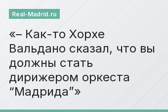 – Как-то Хорхе Вальдано сказал, что вы должны стать дирижером оркеста “Мадрида”