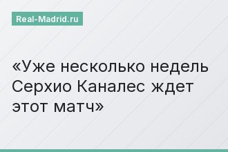 Уже несколько недель Серхио Каналес ждет этот матч