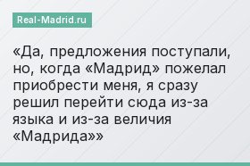 Да, предложения поступали, но, когда «Мадрид» пожелал приобрести меня, я сразу решил перейти сюда из-за языка и из-за величия «Мадрида»