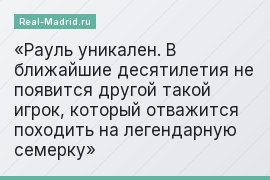 Рауль уникален. В ближайшие десятилетия не появится другой такой игрок, который отважится походить на легендарную семерку
