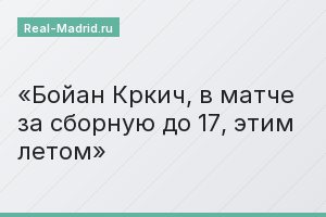 Бойан Кркич, в матче за сборную до 17, этим летом