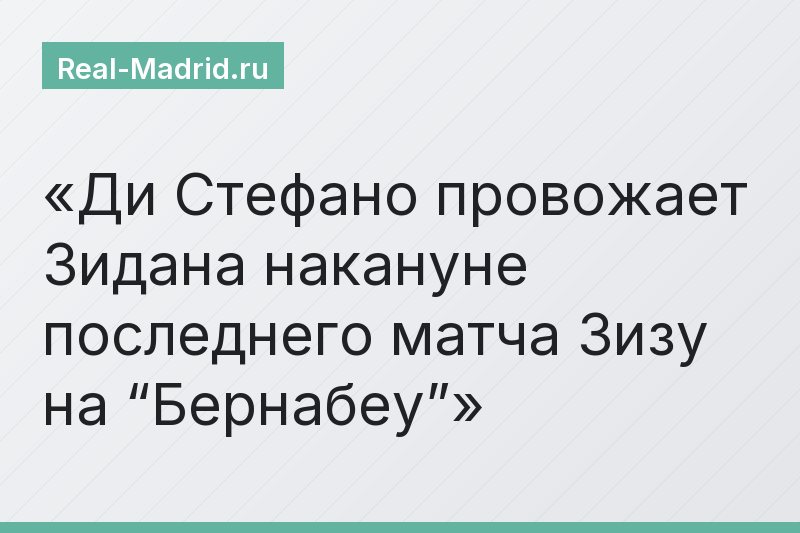 Ди Стефано провожает Зидана накануне последнего матча Зизу на “Бернабеу”