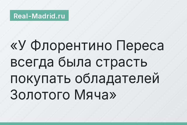У Флорентино Переса всегда была страсть покупать обладателей Золотого Мяча