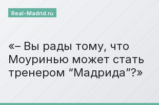 – Вы рады тому, что Моуринью может стать тренером “Мадрида”?