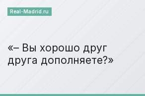 – Вы хорошо друг друга дополняете?