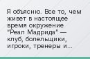 Я объясню. Все то, чем живет в настоящее время окружение “Реал Мадрида” — клуб, болельщики, игроки, тренеры и простые любители футбола, – все связано…