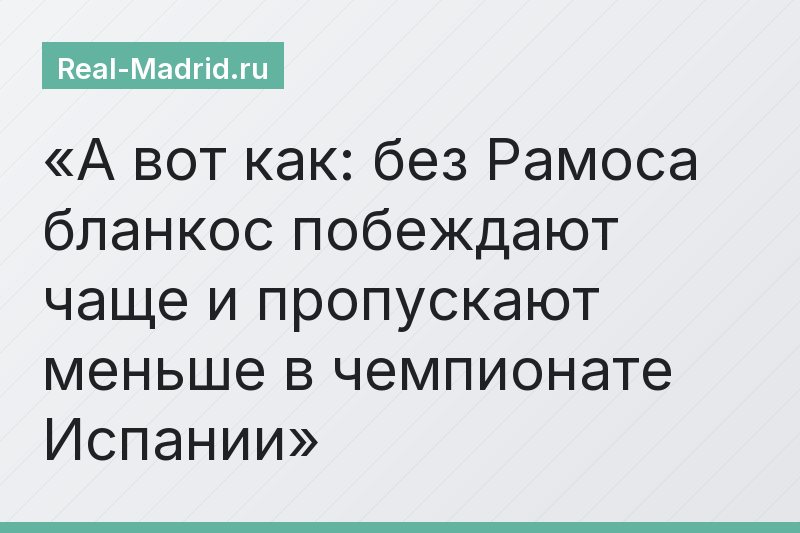 А вот как: без Рамоса бланкос побеждают чаще и пропускают меньше в чемпионате Испании