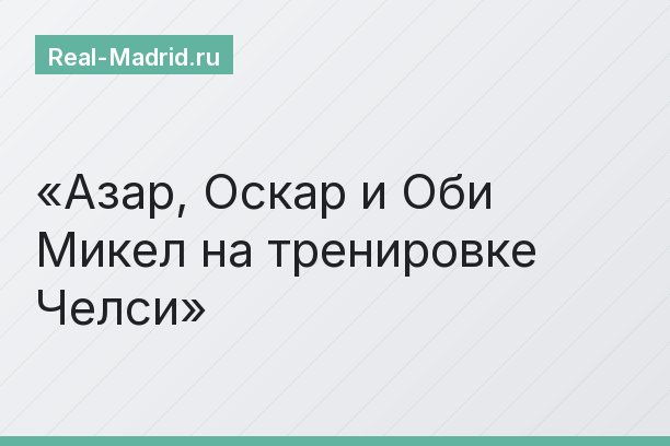 Азар, Оскар и Оби Микел на тренировке Челси