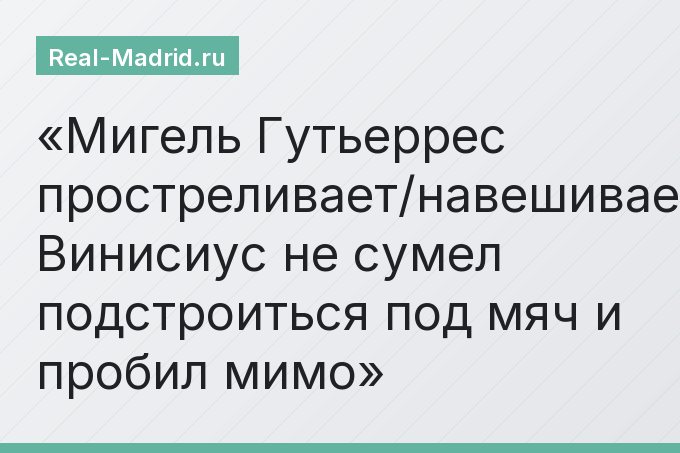 Мигель Гутьеррес простреливает/навешивает. Винисиус не сумел подстроиться под мяч и пробил мимо
